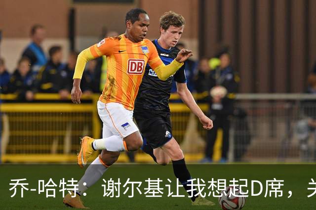 乔-哈特：谢尔基让我想起D席，关键时刻似乎能操控周围的球员