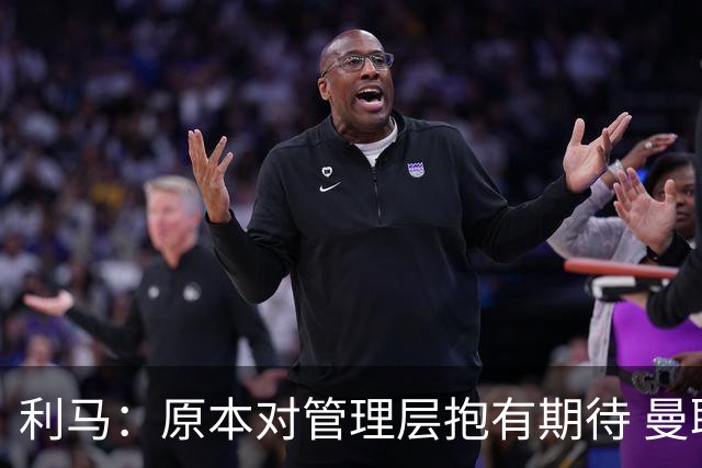 利马：原本对管理层抱有期待 曼联阵容不是欧冠级别