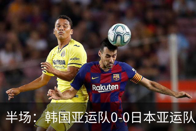 半场：韩国亚运队0-0日本亚运队，福永裕也造险，恩瓦迪克伤退