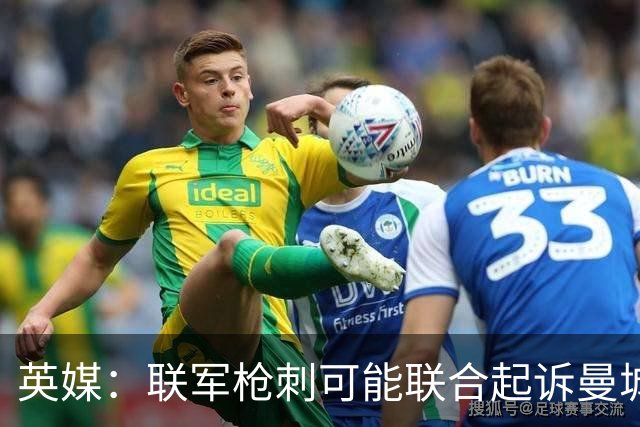 英媒：联军枪刺可能联合起诉曼城，索赔总额或超4亿英镑
